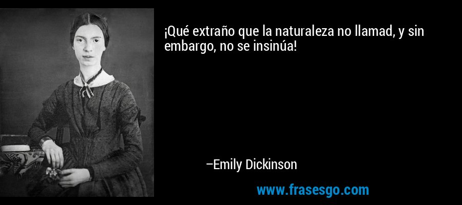 ¡Qué extraño que la naturaleza no llamad, y sin embargo, no se insinúa! – Emily Dickinson
