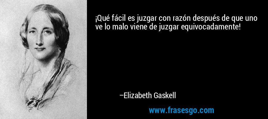 ¡Qué fácil es juzgar con razón después de que uno ve lo malo viene de juzgar equivocadamente! – Elizabeth Gaskell