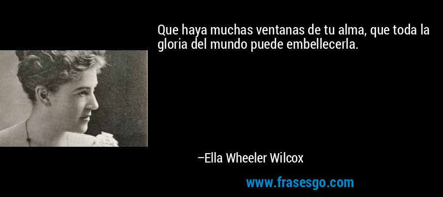 Que haya muchas ventanas de tu alma, que toda la gloria del mundo puede embellecerla. – Ella Wheeler Wilcox