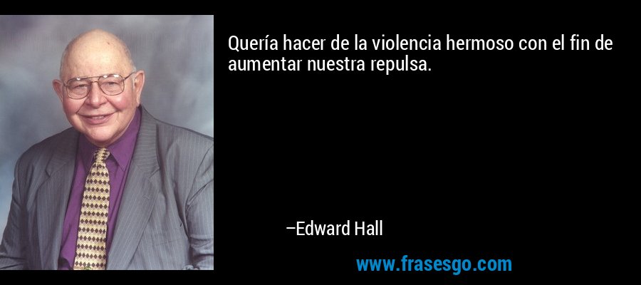 Quería hacer de la violencia hermoso con el fin de aumentar nuestra repulsa. – Edward Hall