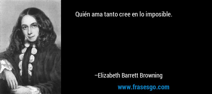 Quién ama tanto cree en lo imposible. – Elizabeth Barrett Browning