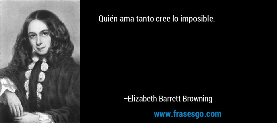 Quién ama tanto cree lo imposible. – Elizabeth Barrett Browning