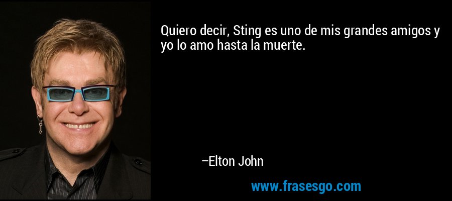 Quiero decir, Sting es uno de mis grandes amigos y yo lo amo hasta la muerte. – Elton John