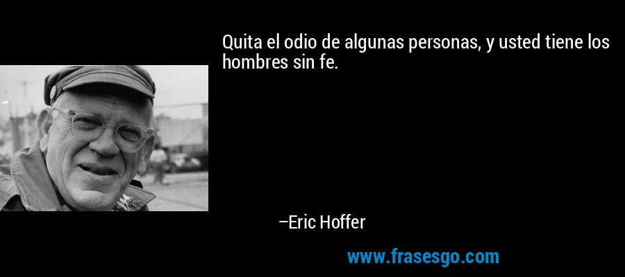 Quita el odio de algunas personas, y usted tiene los hombres sin fe. – Eric Hoffer