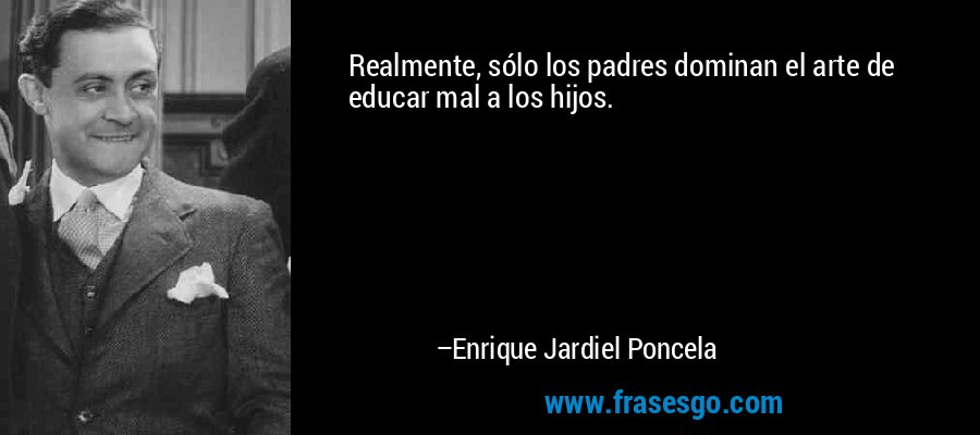 Realmente, sólo los padres dominan el arte de educar mal a los hijos. – Enrique Jardiel Poncela
