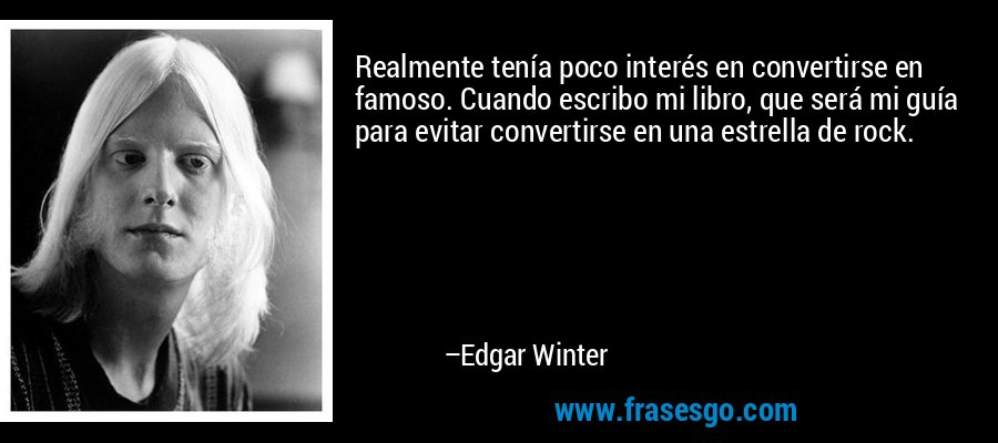 Realmente tenía poco interés en convertirse en famoso. Cuando escribo mi libro, que será mi guía para evitar convertirse en una estrella de rock. – Edgar Winter