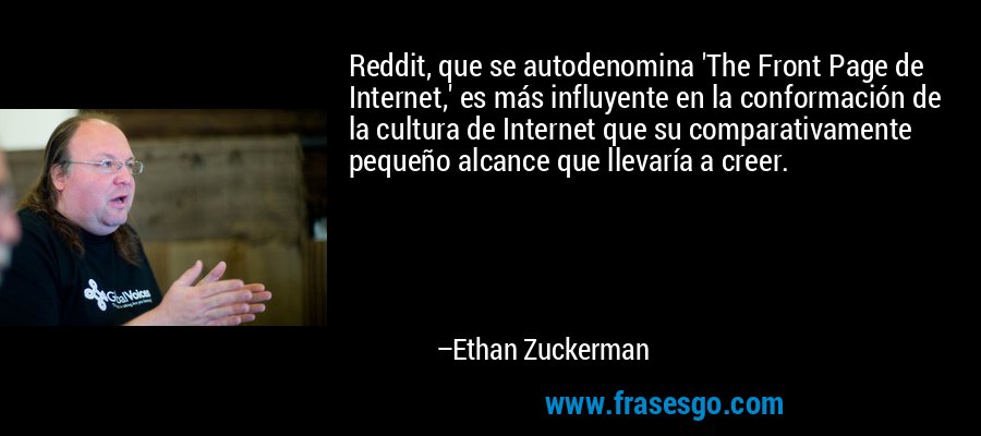 Reddit, que se autodenomina 'The Front Page de Internet,' es más influyente en la conformación de la cultura de Internet que su comparativamente pequeño alcance que llevaría a creer. – Ethan Zuckerman
