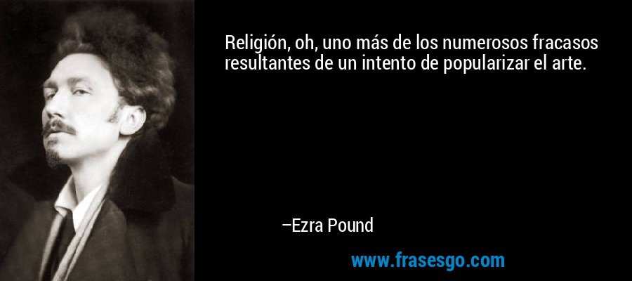 Religión, oh, uno más de los numerosos fracasos resultantes de un intento de popularizar el arte. – Ezra Pound