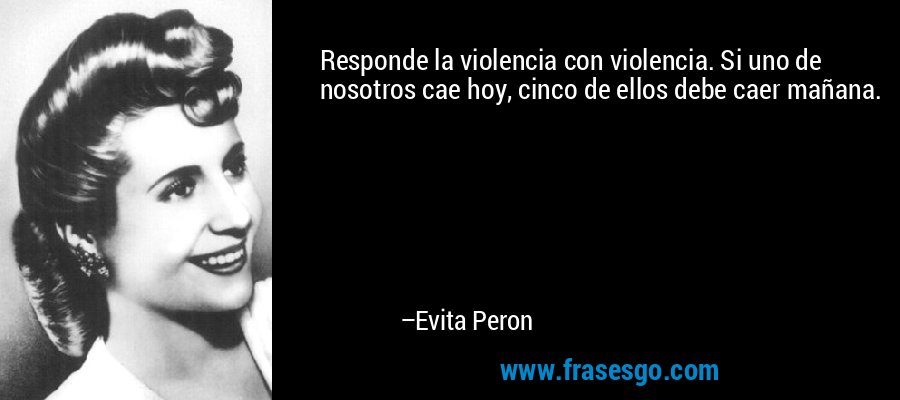 Responde la violencia con violencia. Si uno de nosotros cae hoy, cinco de ellos debe caer mañana. – Evita Peron