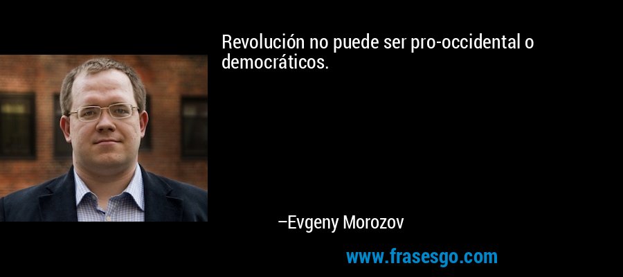 Revolución no puede ser pro-occidental o democráticos. – Evgeny Morozov