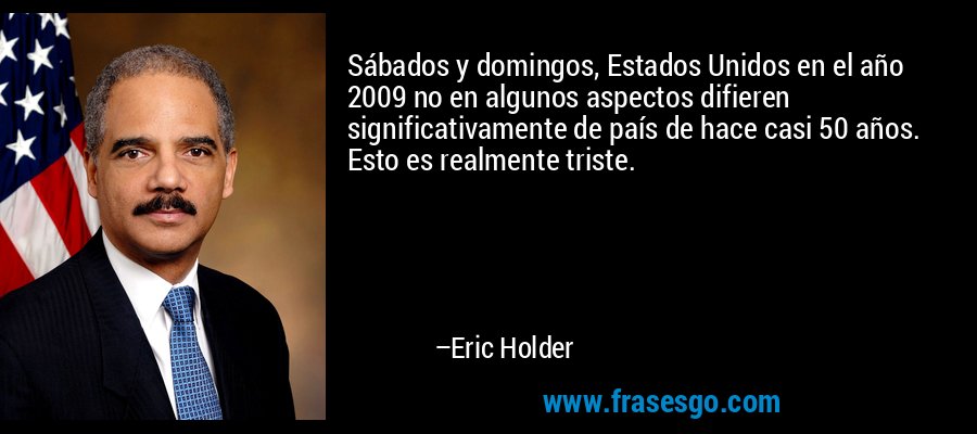 Sábados y domingos, Estados Unidos en el año 2009 no en algunos aspectos difieren significativamente de país de hace casi 50 años. Esto es realmente triste. – Eric Holder
