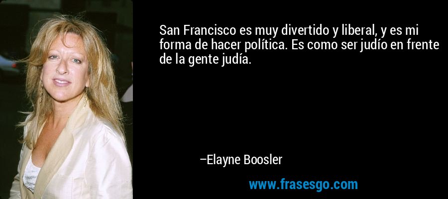 San Francisco es muy divertido y liberal, y es mi forma de hacer política. Es como ser judío en frente de la gente judía. – Elayne Boosler