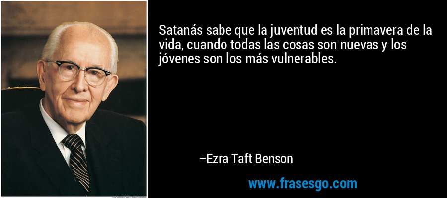 Satanás sabe que la juventud es la primavera de la vida, cuando todas las cosas son nuevas y los jóvenes son los más vulnerables. – Ezra Taft Benson