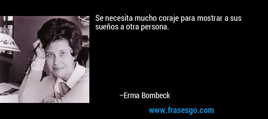 Se necesita mucho coraje para mostrar a sus sueños a otra persona. – Erma Bombeck