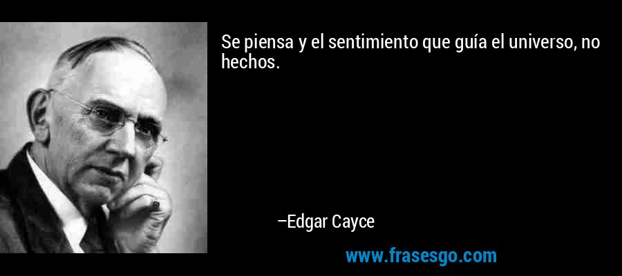 Se piensa y el sentimiento que guía el universo, no hechos. – Edgar Cayce