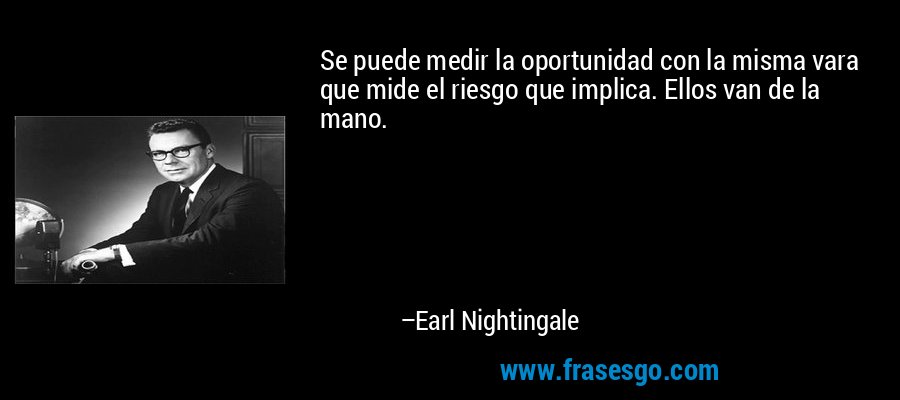 Se puede medir la oportunidad con la misma vara que mide el riesgo que implica. Ellos van de la mano. – Earl Nightingale