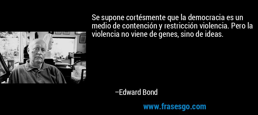 Se supone cortésmente que la democracia es un medio de contención y restricción violencia. Pero la violencia no viene de genes, sino de ideas. – Edward Bond