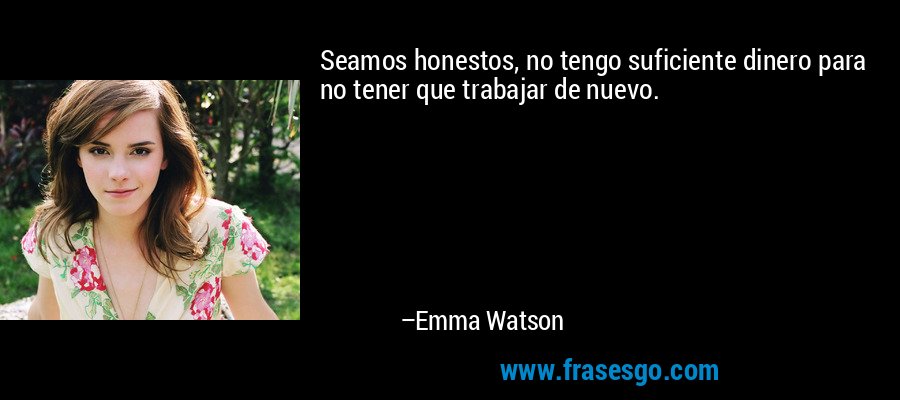 Seamos honestos, no tengo suficiente dinero para no tener que trabajar de nuevo. – Emma Watson