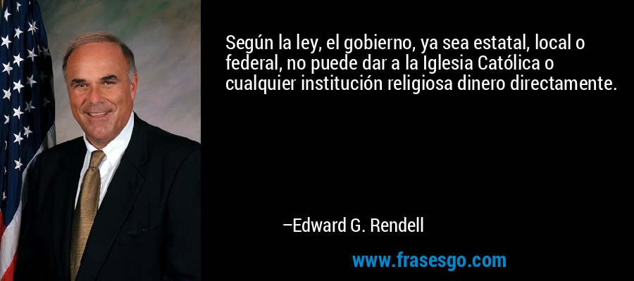 Según la ley, el gobierno, ya sea estatal, local o federal, no puede dar a la Iglesia Católica o cualquier institución religiosa dinero directamente. – Edward G. Rendell