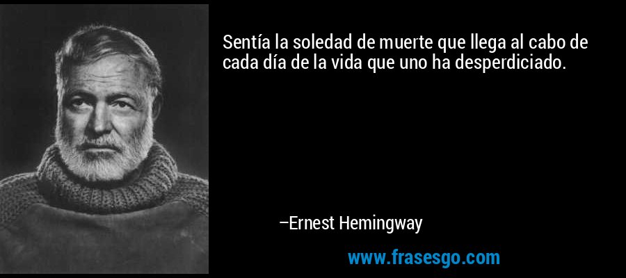 Sentía la soledad de muerte que llega al cabo de cada día de la vida que uno ha desperdiciado. – Ernest Hemingway