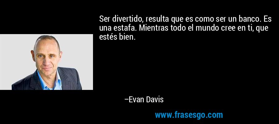 Ser divertido, resulta que es como ser un banco. Es una estafa. Mientras todo el mundo cree en ti, que estés bien. – Evan Davis