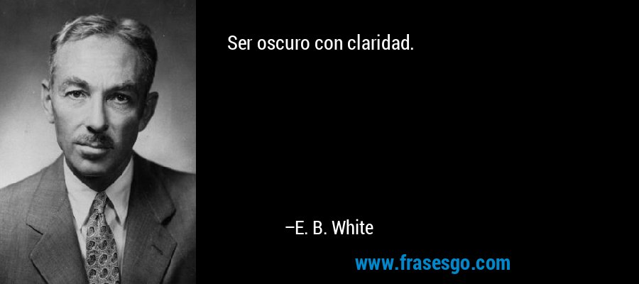 Ser oscuro con claridad. – E. B. White