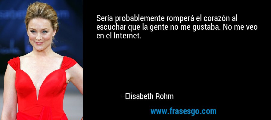 Sería probablemente romperá el corazón al escuchar que la gente no me gustaba. No me veo en el Internet. – Elisabeth Rohm