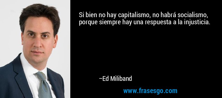 Si bien no hay capitalismo, no habrá socialismo, porque siempre hay una respuesta a la injusticia. – Ed Miliband