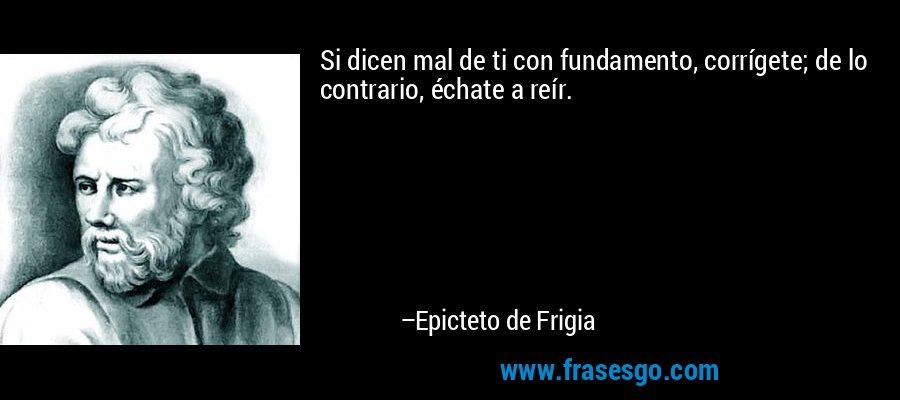 Si dicen mal de ti con fundamento, corrígete; de lo contrario, échate a reír. – Epicteto de Frigia