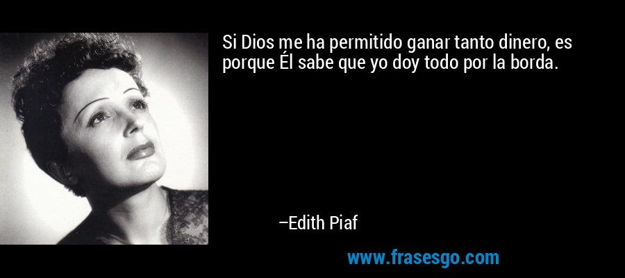 Si Dios me ha permitido ganar tanto dinero, es porque Él sabe que yo doy todo por la borda. – Edith Piaf