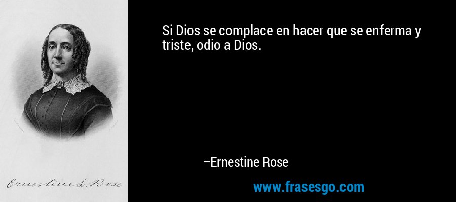 Si Dios se complace en hacer que se enferma y triste, odio a Dios. – Ernestine Rose