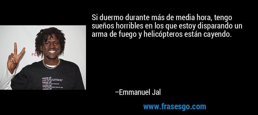 Si duermo durante más de media hora, tengo sueños horribles en los que estoy disparando un arma de fuego y helicópteros están cayendo. – Emmanuel Jal