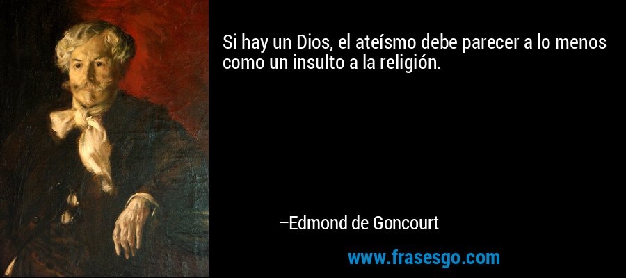 Si hay un Dios, el ateísmo debe parecer a lo menos como un insulto a la religión. – Edmond de Goncourt