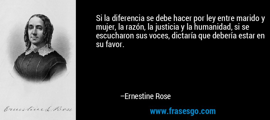 Si la diferencia se debe hacer por ley entre marido y mujer, la razón, la justicia y la humanidad, si se escucharon sus voces, dictaría que debería estar en su favor. – Ernestine Rose