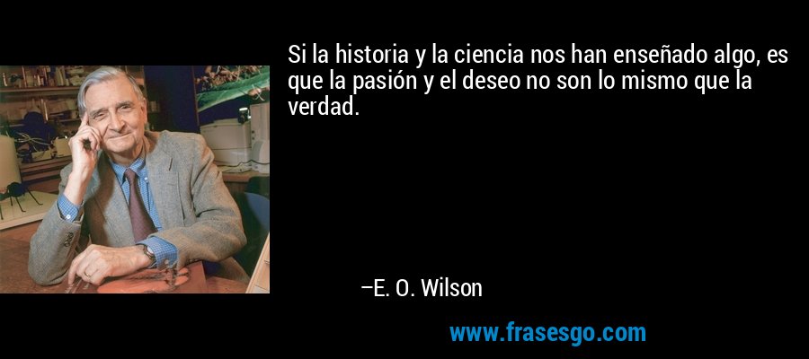 Si la historia y la ciencia nos han enseñado algo, es que la pasión y el deseo no son lo mismo que la verdad. – E. O. Wilson