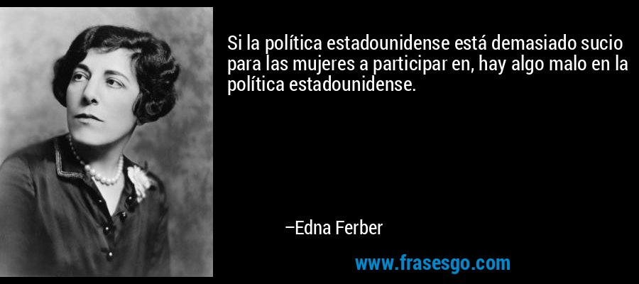 Si la política estadounidense está demasiado sucio para las mujeres a participar en, hay algo malo en la política estadounidense. – Edna Ferber