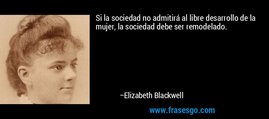Si la sociedad no admitirá al libre desarrollo de la mujer, la sociedad debe ser remodelado. – Elizabeth Blackwell
