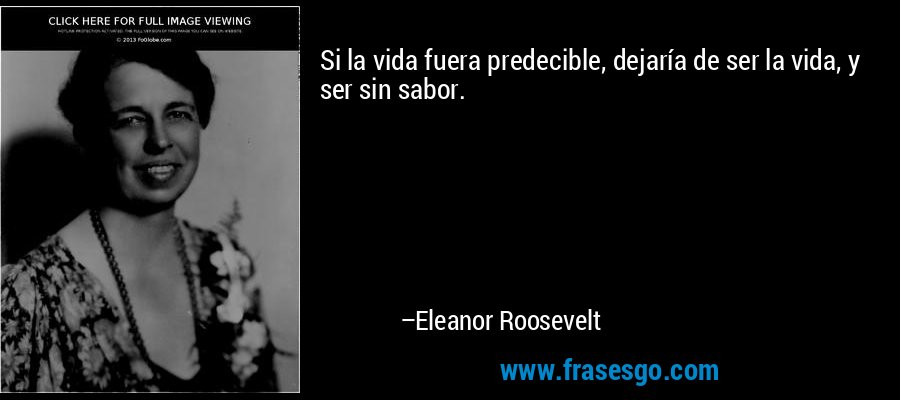Si la vida fuera predecible, dejaría de ser la vida, y ser sin sabor. – Eleanor Roosevelt