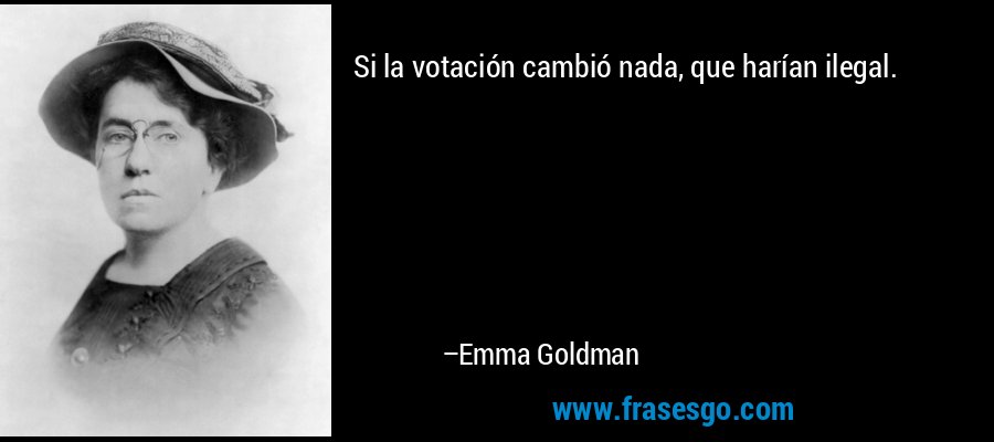 Si la votación cambió nada, que harían ilegal. – Emma Goldman