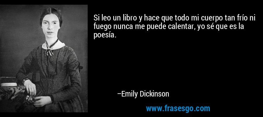 Si leo un libro y hace que todo mi cuerpo tan frío ni fuego nunca me puede calentar, yo sé que es la poesía. – Emily Dickinson