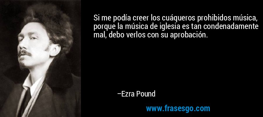 Si me podía creer los cuáqueros prohibidos música, porque la música de iglesia es tan condenadamente mal, debo verlos con su aprobación. – Ezra Pound