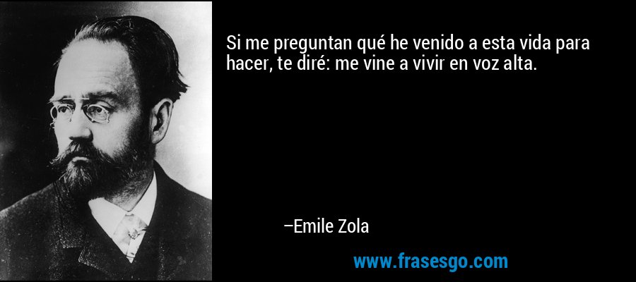 Si me preguntan qué he venido a esta vida para hacer, te diré: me vine a vivir en voz alta. – Emile Zola
