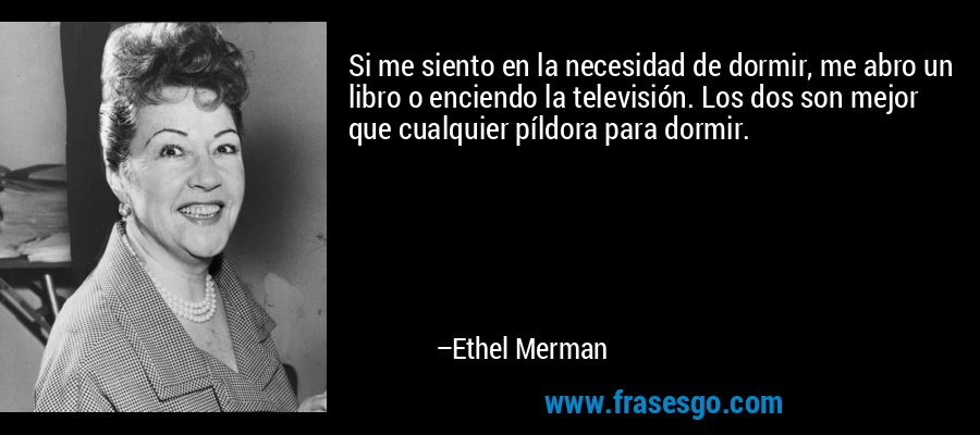 Si me siento en la necesidad de dormir, me abro un libro o enciendo la televisión. Los dos son mejor que cualquier píldora para dormir. – Ethel Merman