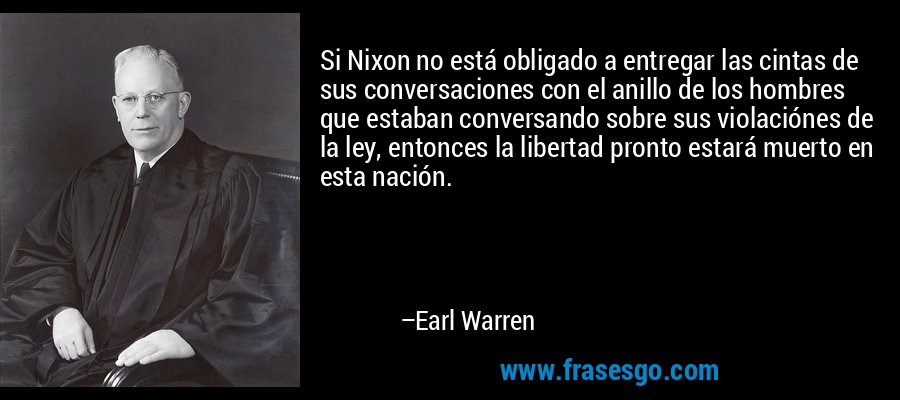 Si Nixon no está obligado a entregar las cintas de sus conversaciones con el anillo de los hombres que estaban conversando sobre sus violaciónes de la ley, entonces la libertad pronto estará muerto en esta nación. – Earl Warren