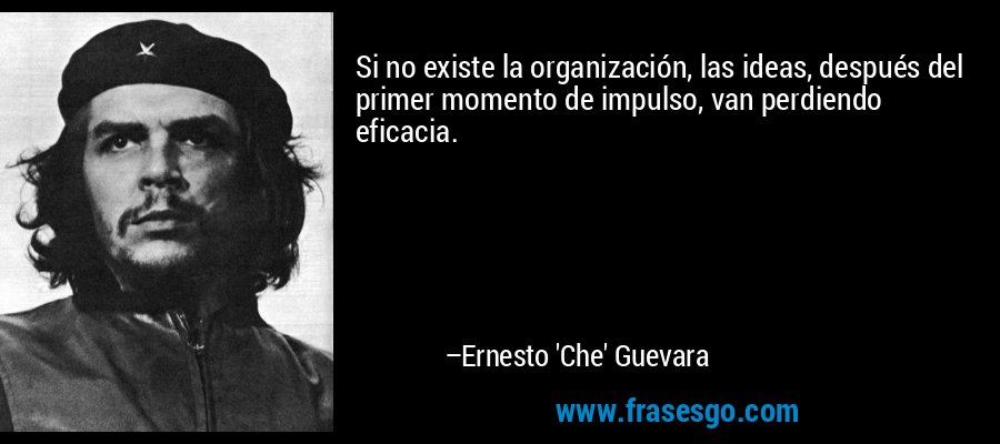 Si no existe la organización, las ideas, después del primer momento de impulso, van perdiendo eficacia. – Ernesto 'Che' Guevara