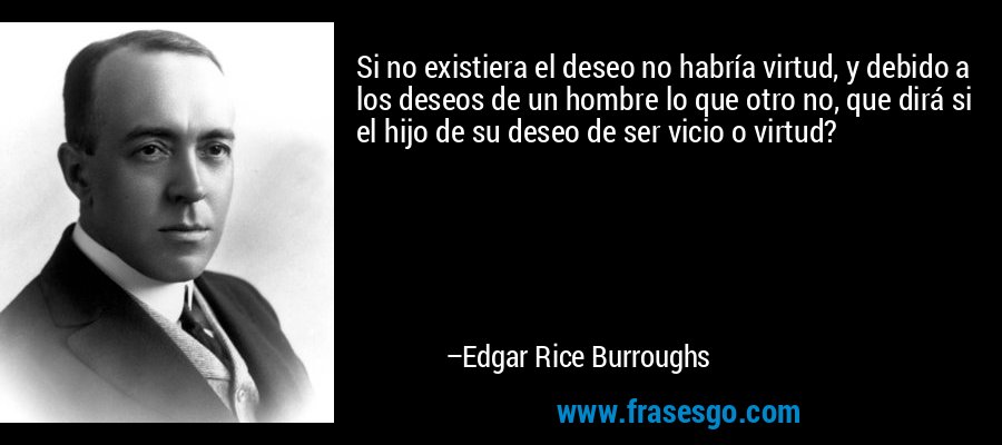 Si no existiera el deseo no habría virtud, y debido a los deseos de un hombre lo que otro no, que dirá si el hijo de su deseo de ser vicio o virtud? – Edgar Rice Burroughs