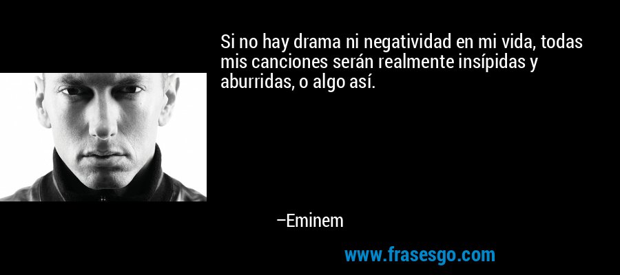 Si no hay drama ni negatividad en mi vida, todas mis canciones serán realmente insípidas y aburridas, o algo así. – Eminem