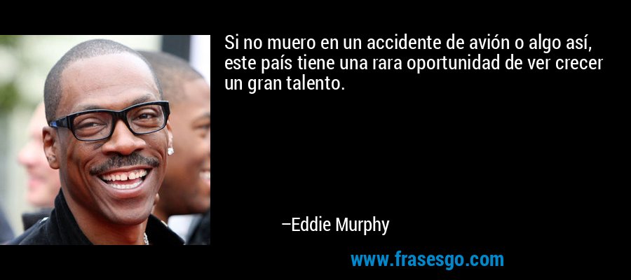 Si no muero en un accidente de avión o algo así, este país tiene una rara oportunidad de ver crecer un gran talento. – Eddie Murphy
