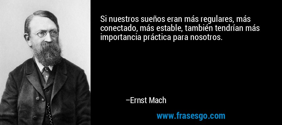 Si nuestros sueños eran más regulares, más conectado, más estable, también tendrían más importancia práctica para nosotros. – Ernst Mach