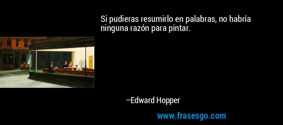 Si pudieras resumirlo en palabras, no habría ninguna razón para pintar. – Edward Hopper